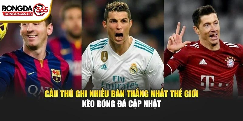 Cầu Thủ Ghi Nhiều Bàn Thắng Nhất Thế Giới – Kèo Bóng Đá Cập Nhật