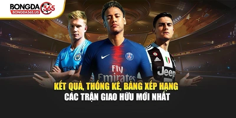 Kết quả, thống kê, bảng xếp hạng các trận giao hữu mới nhất