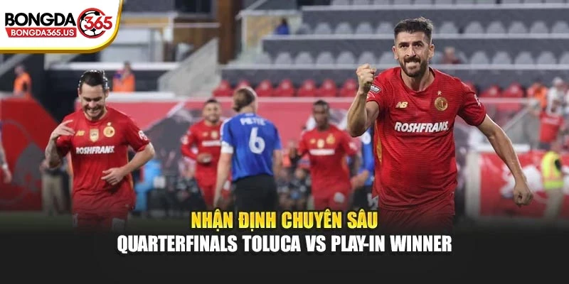 Nhận định chuyên sâu Quarterfinals Toluca vs play-in winner