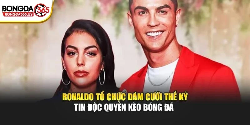 Ronaldo Tổ Chức Đám Cưới Thế Kỷ – Tin Độc Quyền Kèo Bóng Đá 