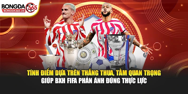 Tính điểm dựa trên thắng thua, tầm quan trọng giúp BXH FIFA phản ánh đúng thực lực