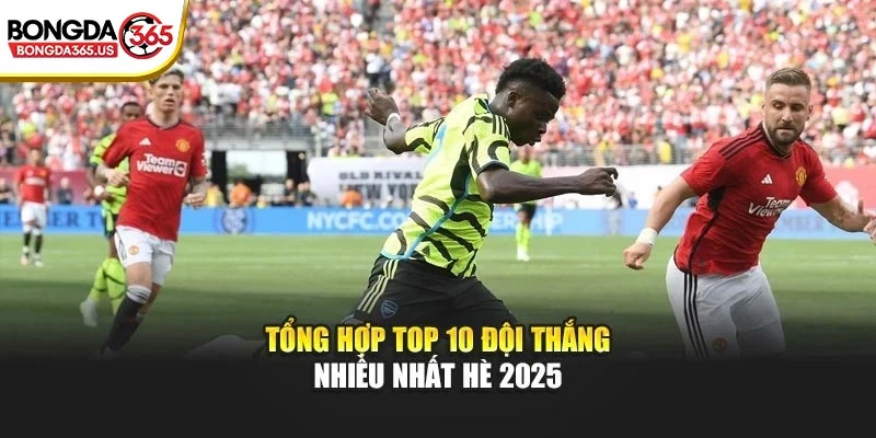 Tổng hợp top 10 đội thắng nhiều nhất hè 2025